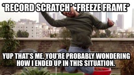 yup thats me youre probably wondering original|*Record Scratch* *Freeze Frame*: The hilarious .